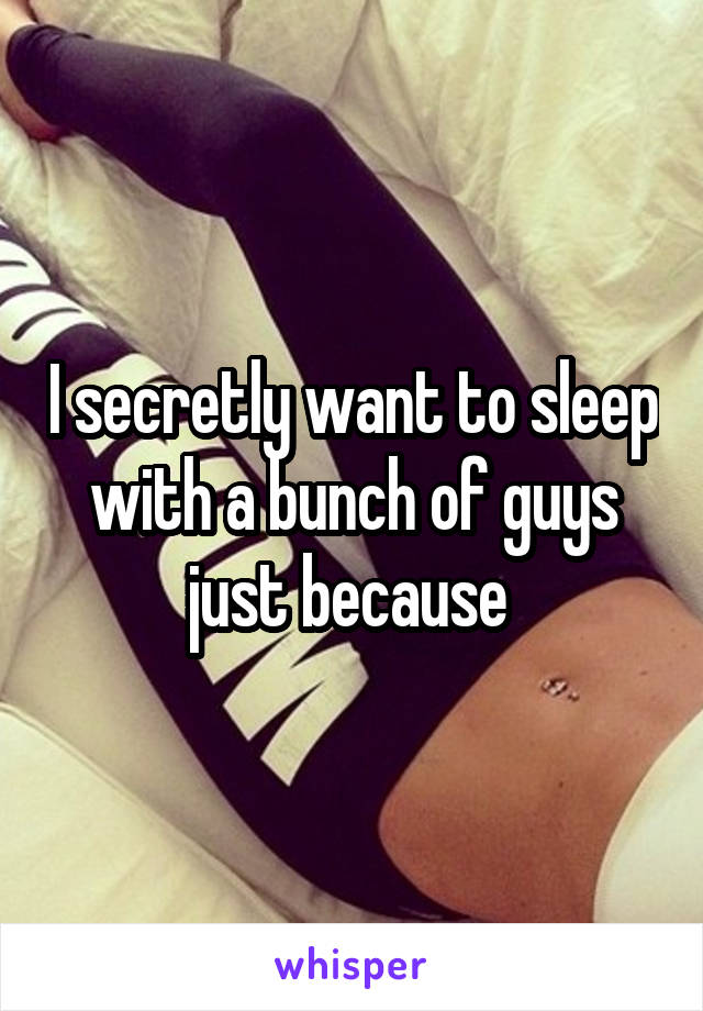 I secretly want to sleep with a bunch of guys just because 