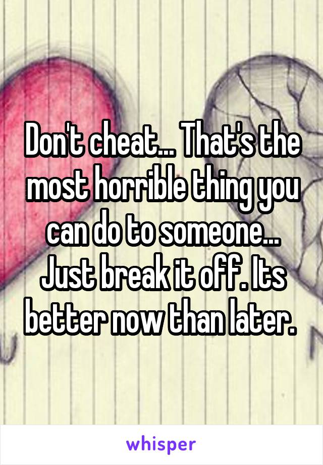 Don't cheat... That's the most horrible thing you can do to someone... Just break it off. Its better now than later. 