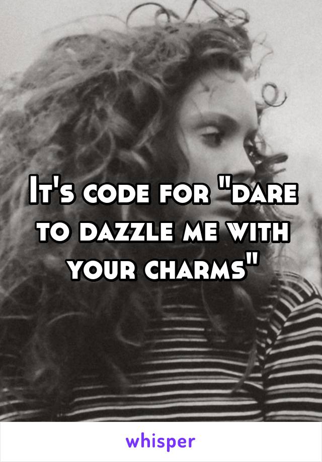 It's code for "dare to dazzle me with your charms"