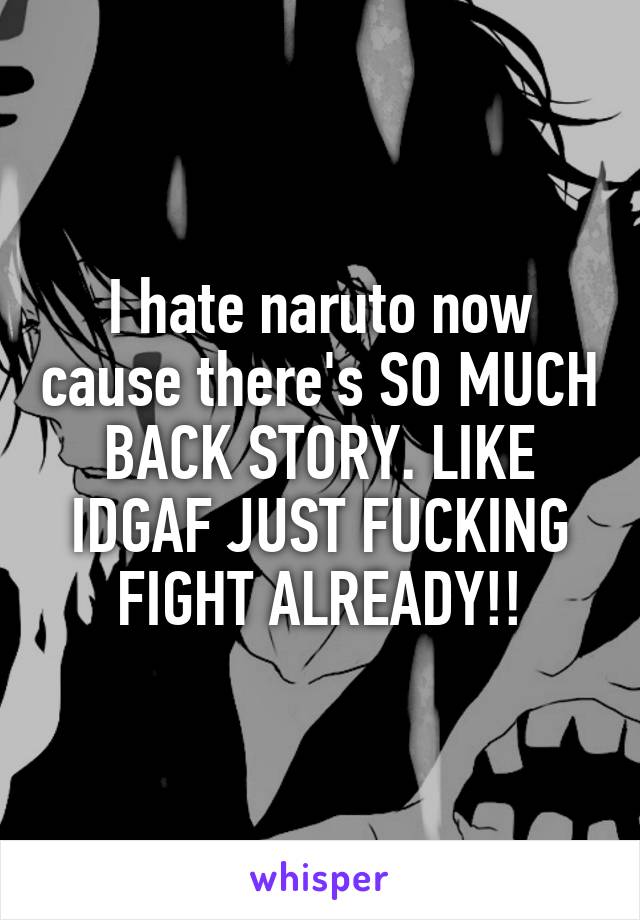 I hate naruto now cause there's SO MUCH BACK STORY. LIKE IDGAF JUST FUCKING FIGHT ALREADY!!