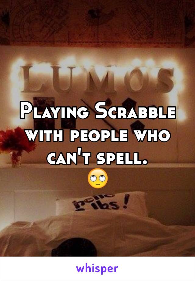 Playing Scrabble with people who can't spell. 
🙄