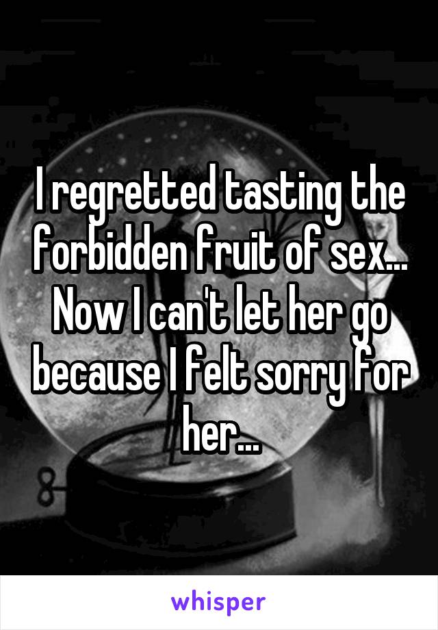 I regretted tasting the forbidden fruit of sex...
Now I can't let her go because I felt sorry for her...