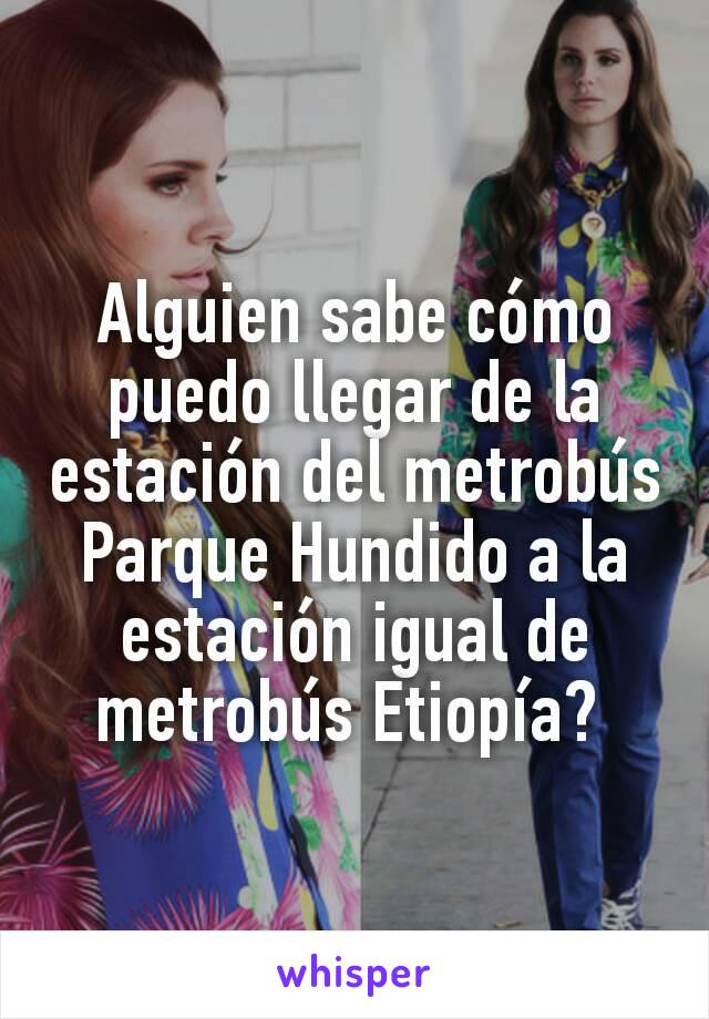 Alguien sabe cómo puedo llegar de la estación del metrobús Parque Hundido a la estación igual de metrobús Etiopía? 