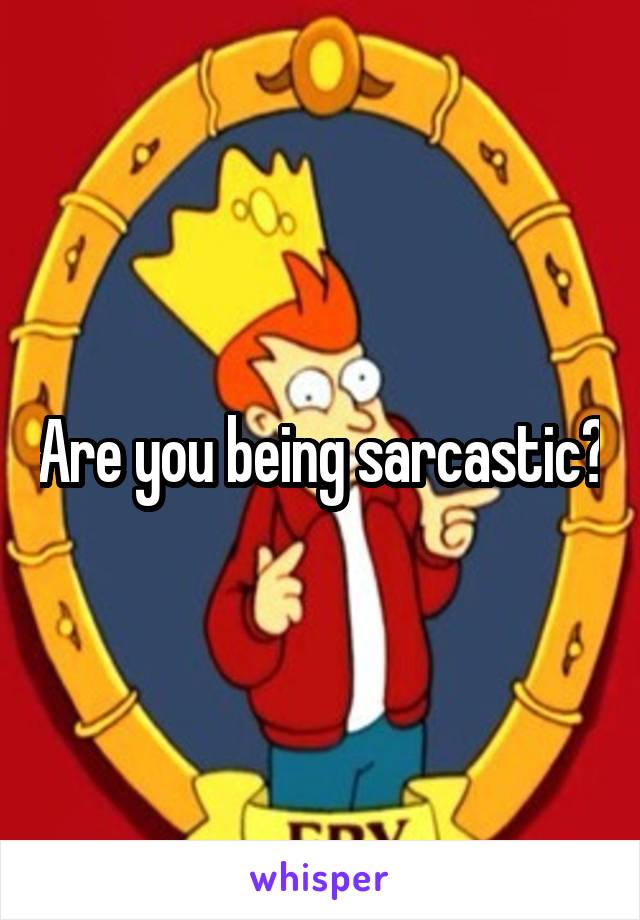 Are you being sarcastic?