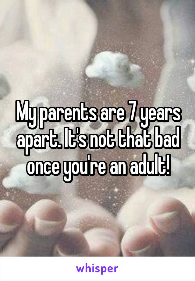 My parents are 7 years apart. It's not that bad once you're an adult!