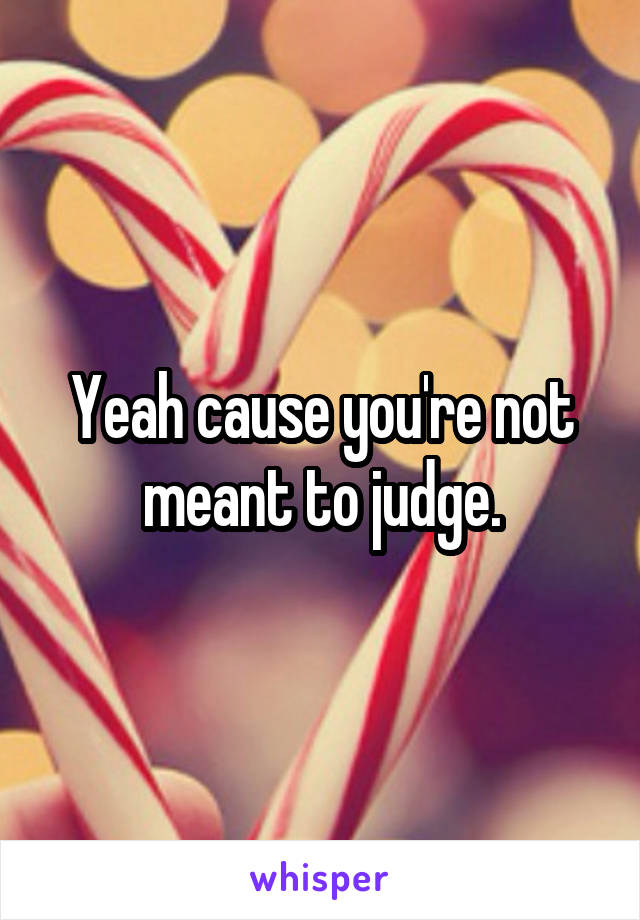 Yeah cause you're not meant to judge.