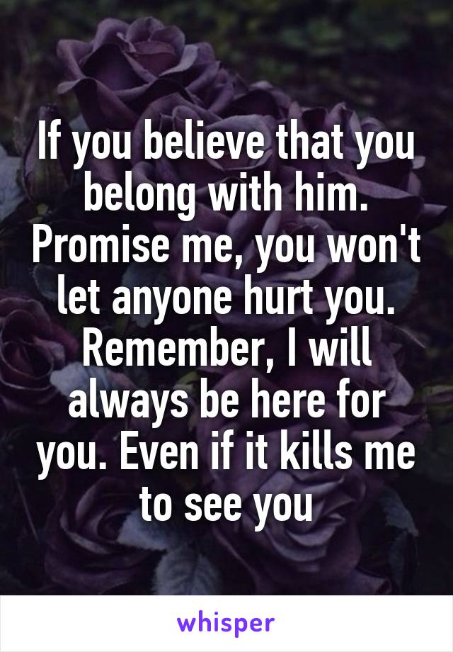 If you believe that you belong with him. Promise me, you won't let anyone hurt you. Remember, I will always be here for you. Even if it kills me to see you