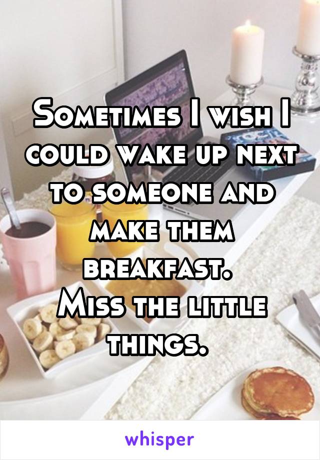 Sometimes I wish I could wake up next to someone and make them breakfast. 
Miss the little things. 