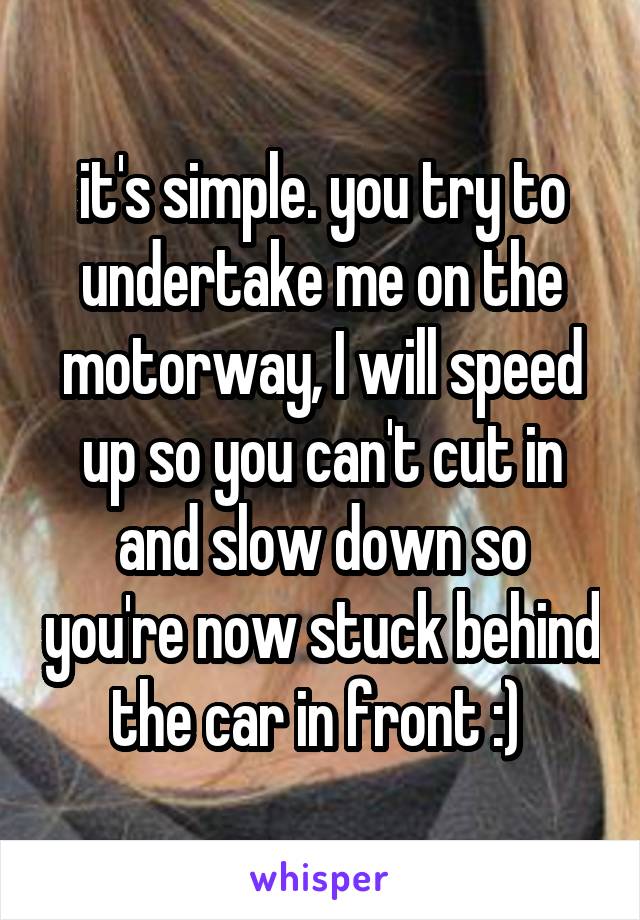 it's simple. you try to undertake me on the motorway, I will speed up so you can't cut in and slow down so you're now stuck behind the car in front :) 