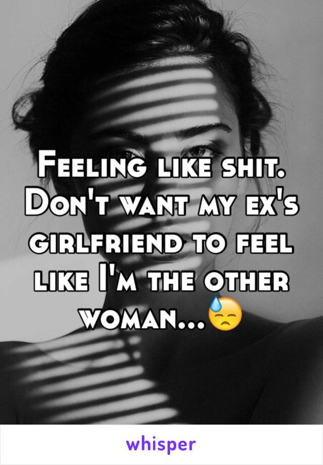 Feeling like shit.  Don't want my ex's girlfriend to feel like I'm the other woman...😓