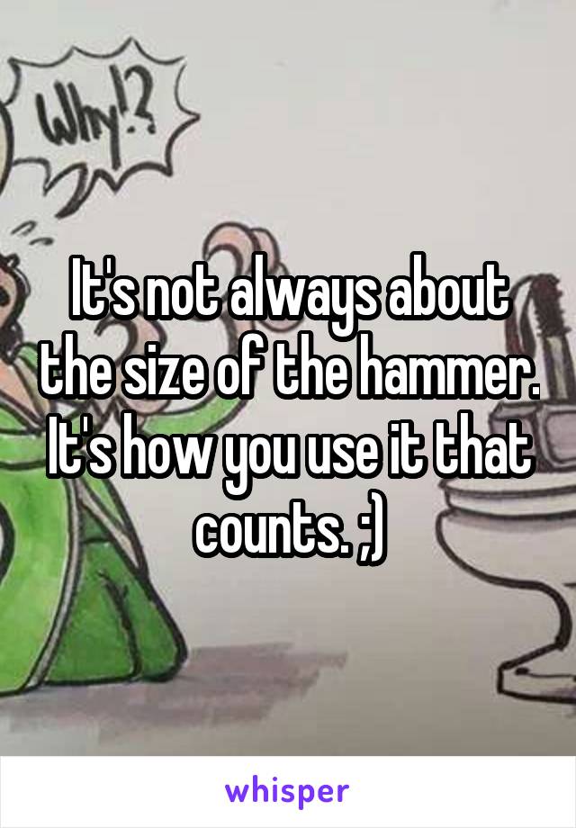 It's not always about the size of the hammer. It's how you use it that counts. ;)