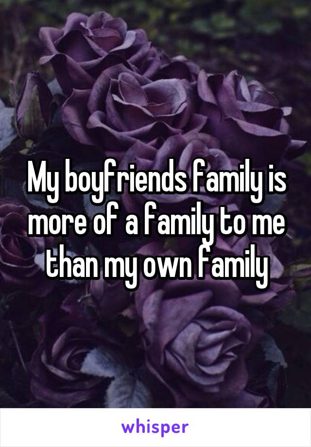 My boyfriends family is more of a family to me than my own family