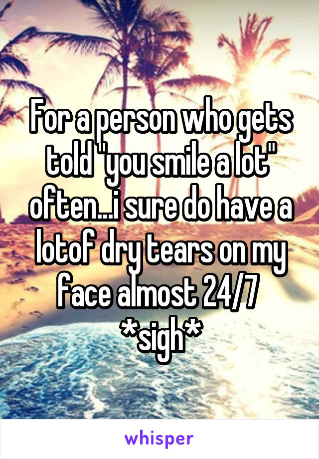 For a person who gets told "you smile a lot" often...i sure do have a lotof dry tears on my face almost 24/7 
*sigh*