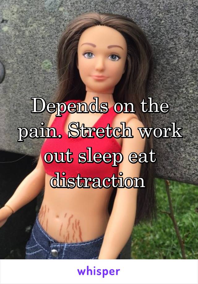 Depends on the pain. Stretch work out sleep eat distraction 