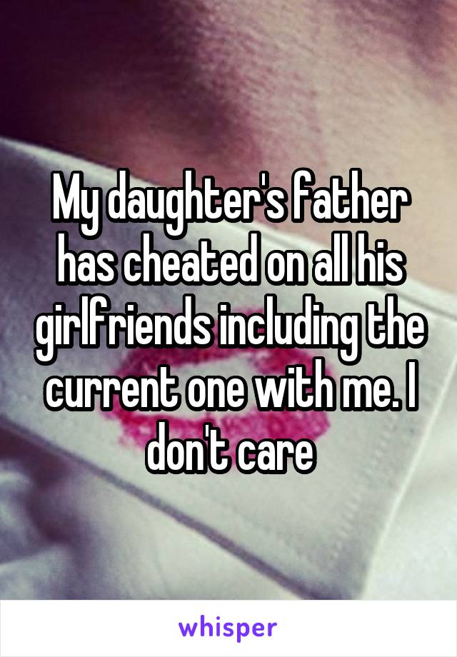 My daughter's father has cheated on all his girlfriends including the current one with me. I don't care