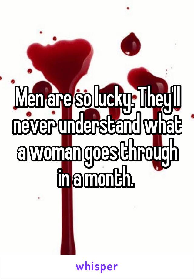 Men are so lucky. They'll never understand what a woman goes through in a month. 