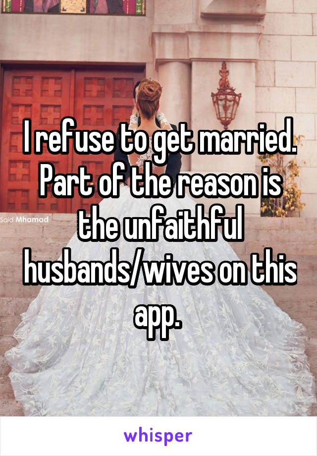 I refuse to get married. Part of the reason is the unfaithful husbands/wives on this app. 