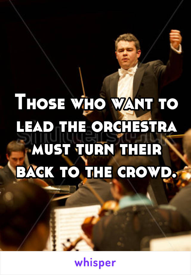 Those who want to lead the orchestra must turn their back to the crowd.