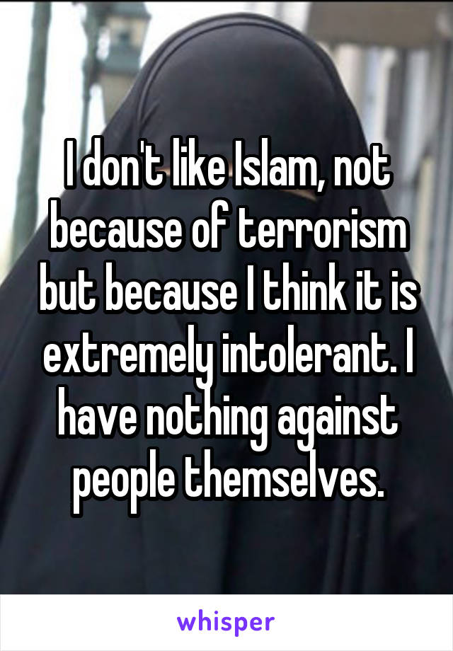 I don't like Islam, not because of terrorism but because I think it is extremely intolerant. I have nothing against people themselves.