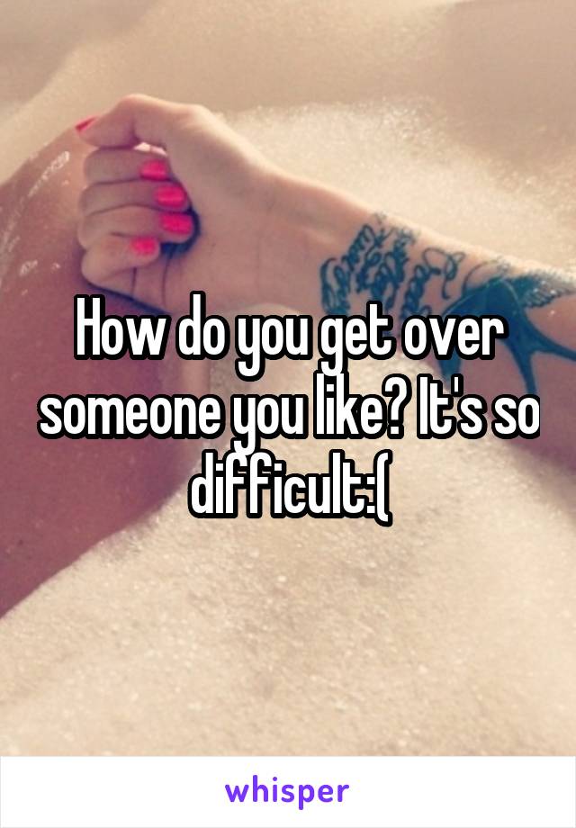 How do you get over someone you like? It's so difficult:(