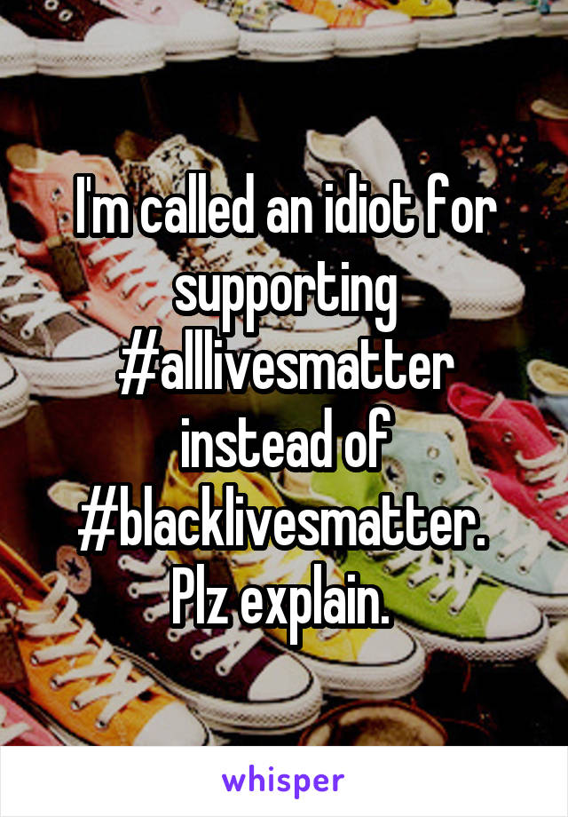 I'm called an idiot for supporting #alllivesmatter instead of #blacklivesmatter. 
Plz explain. 