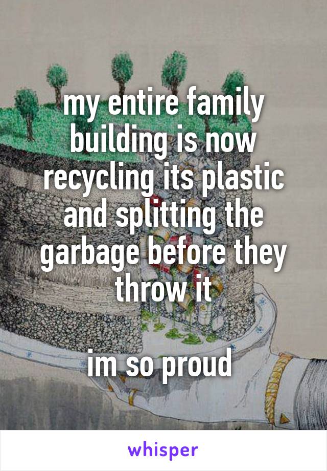 my entire family building is now recycling its plastic and splitting the garbage before they throw it

im so proud 