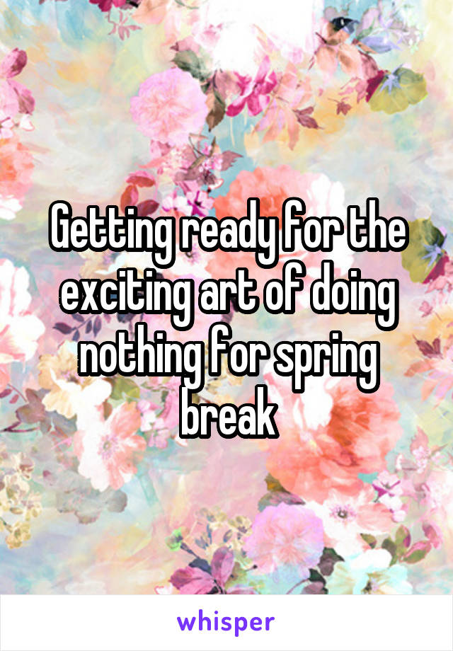 Getting ready for the exciting art of doing nothing for spring break