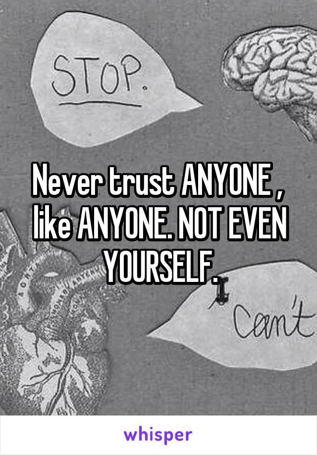 Never trust ANYONE ,  like ANYONE. NOT EVEN YOURSELF.