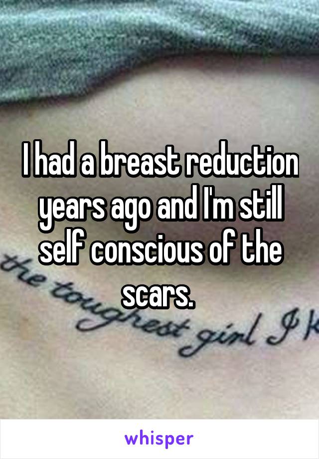 I had a breast reduction years ago and I'm still self conscious of the scars. 