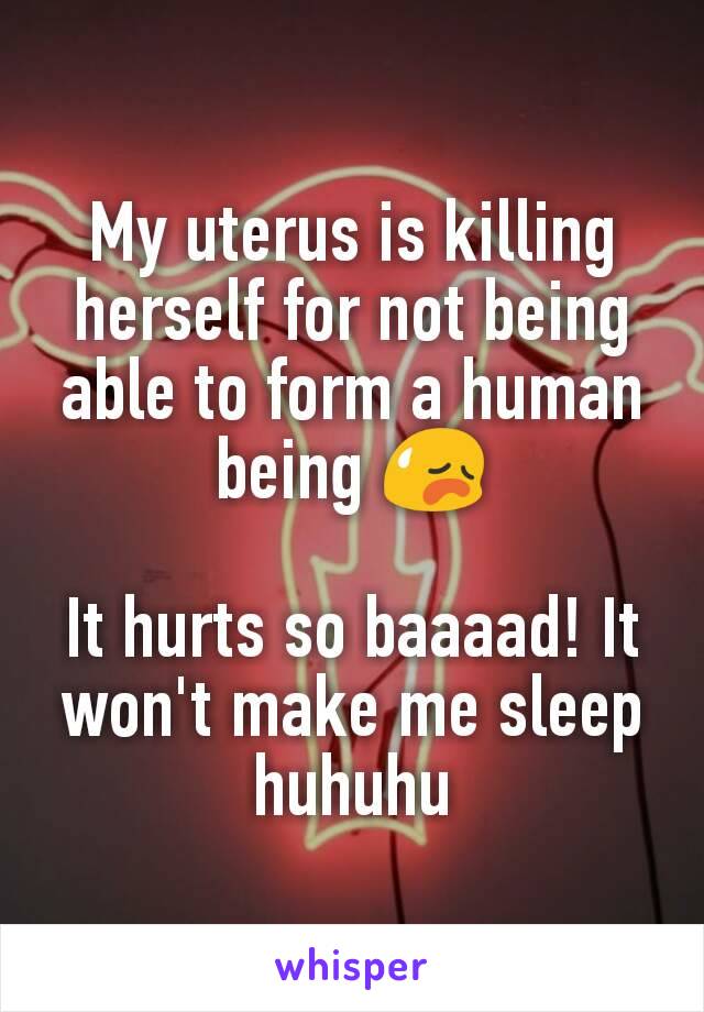 My uterus is killing herself for not being able to form a human being 😥

It hurts so baaaad! It won't make me sleep huhuhu