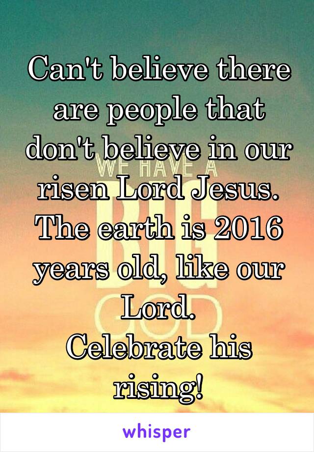 Can't believe there are people that don't believe in our risen Lord Jesus.
The earth is 2016 years old, like our Lord.
Celebrate his rising!