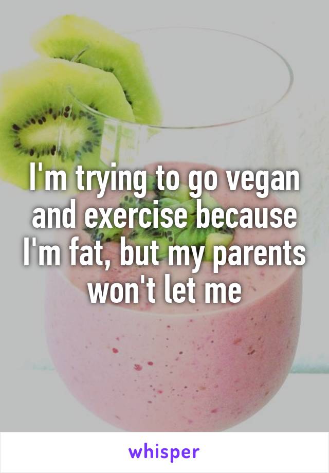 I'm trying to go vegan and exercise because I'm fat, but my parents won't let me