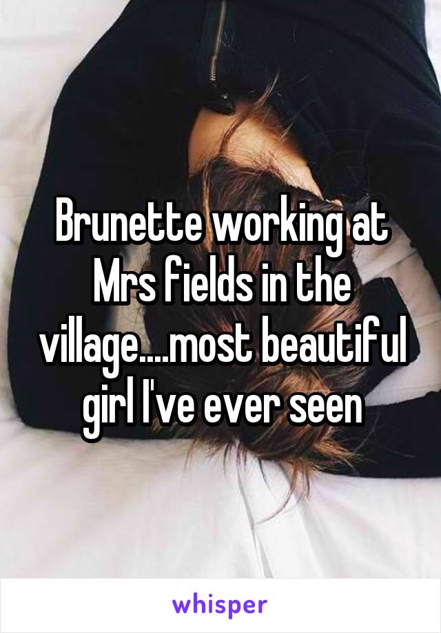 Brunette working at Mrs fields in the village....most beautiful girl I've ever seen