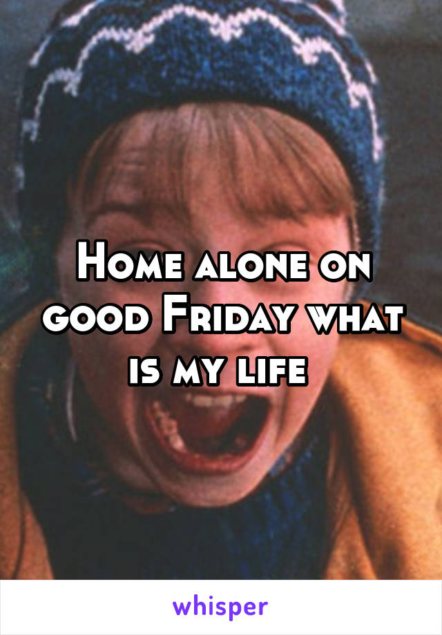 Home alone on good Friday what is my life 