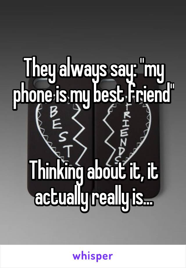 They always say: "my phone is my best friend" 

Thinking about it, it actually really is...