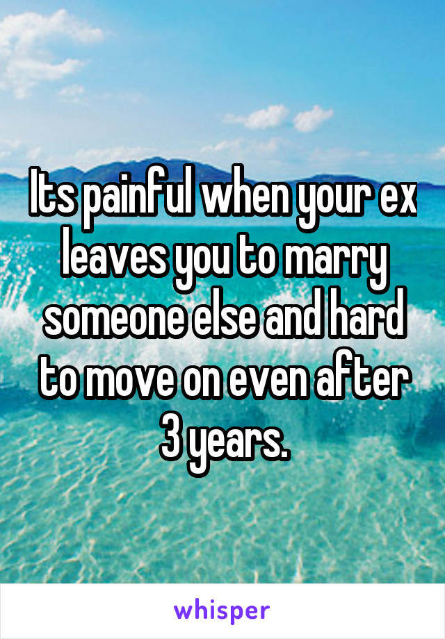 Its painful when your ex leaves you to marry someone else and hard to move on even after 3 years.