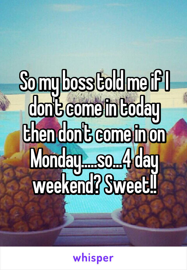 So my boss told me if I don't come in today then don't come in on Monday.....so...4 day weekend? Sweet!!