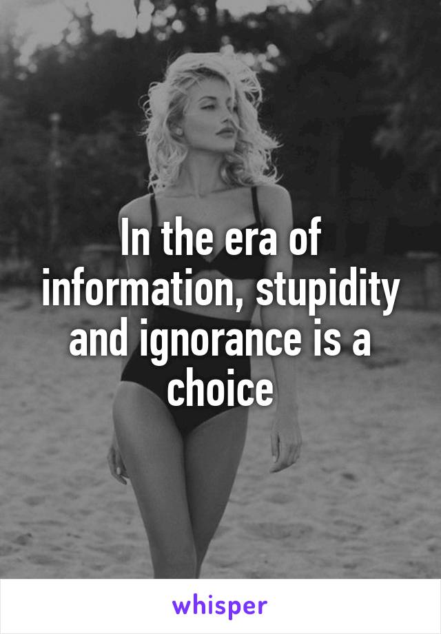 In the era of information, stupidity and ignorance is a choice