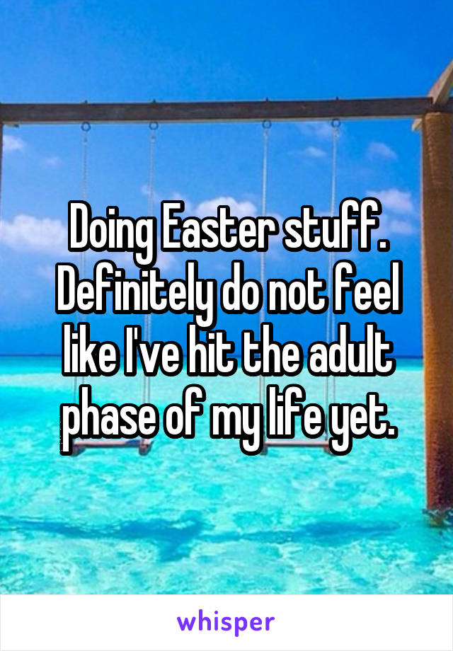 Doing Easter stuff. Definitely do not feel like I've hit the adult phase of my life yet.