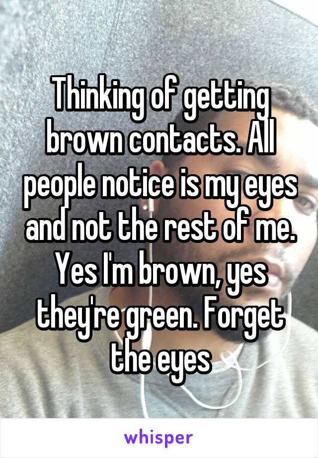 Thinking of getting brown contacts. All people notice is my eyes and not the rest of me. Yes I'm brown, yes they're green. Forget the eyes