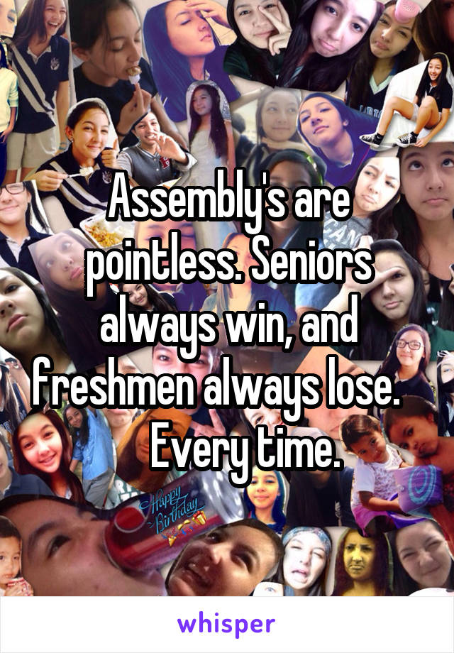 Assembly's are pointless. Seniors always win, and freshmen always lose.        Every time.