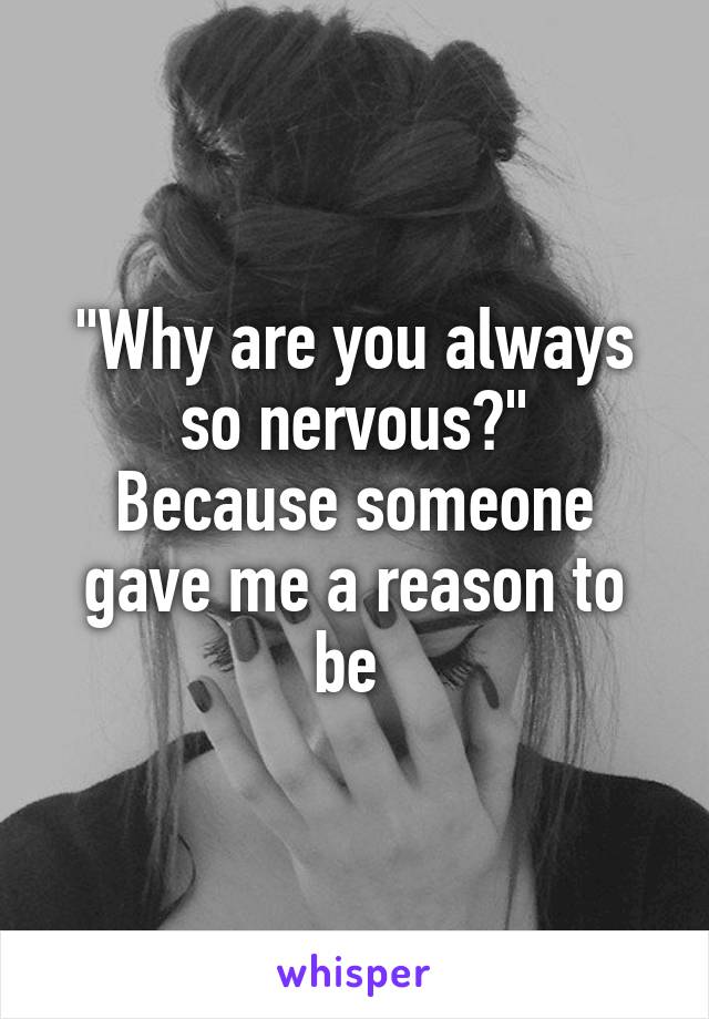 "Why are you always so nervous?"
Because someone gave me a reason to be 