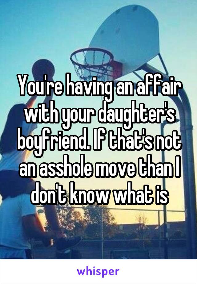 You're having an affair with your daughter's boyfriend. If that's not an asshole move than I don't know what is