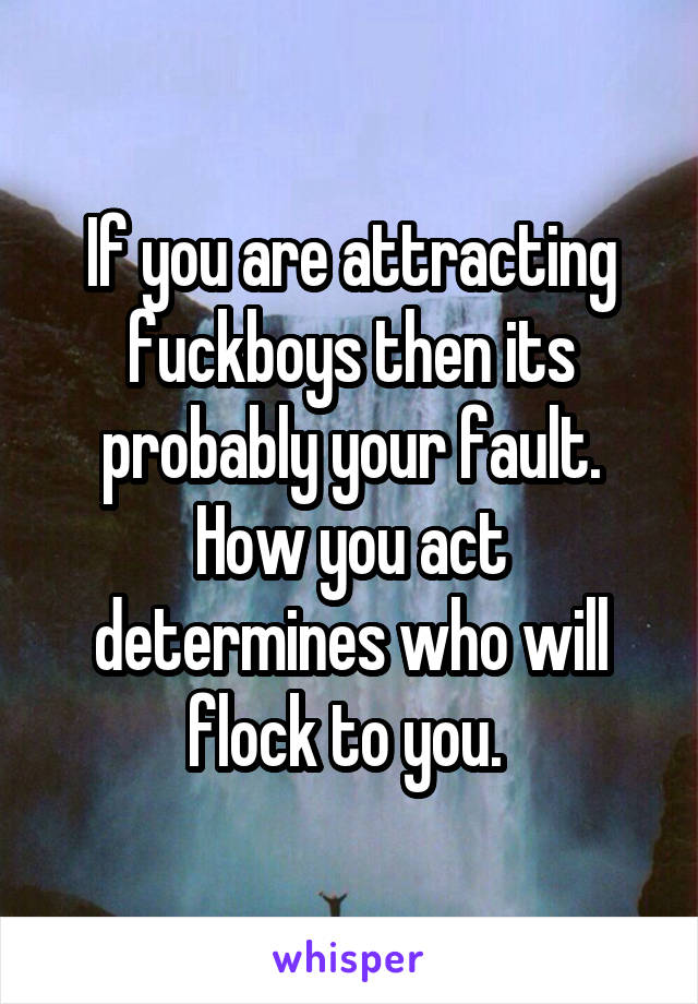 If you are attracting fuckboys then its probably your fault. How you act determines who will flock to you. 