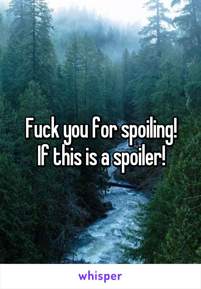 Fuck you for spoiling!
If this is a spoiler!