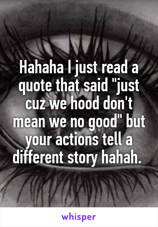 Hahaha I just read a quote that said "just cuz we hood don't mean we no good" but your actions tell a different story hahah. 