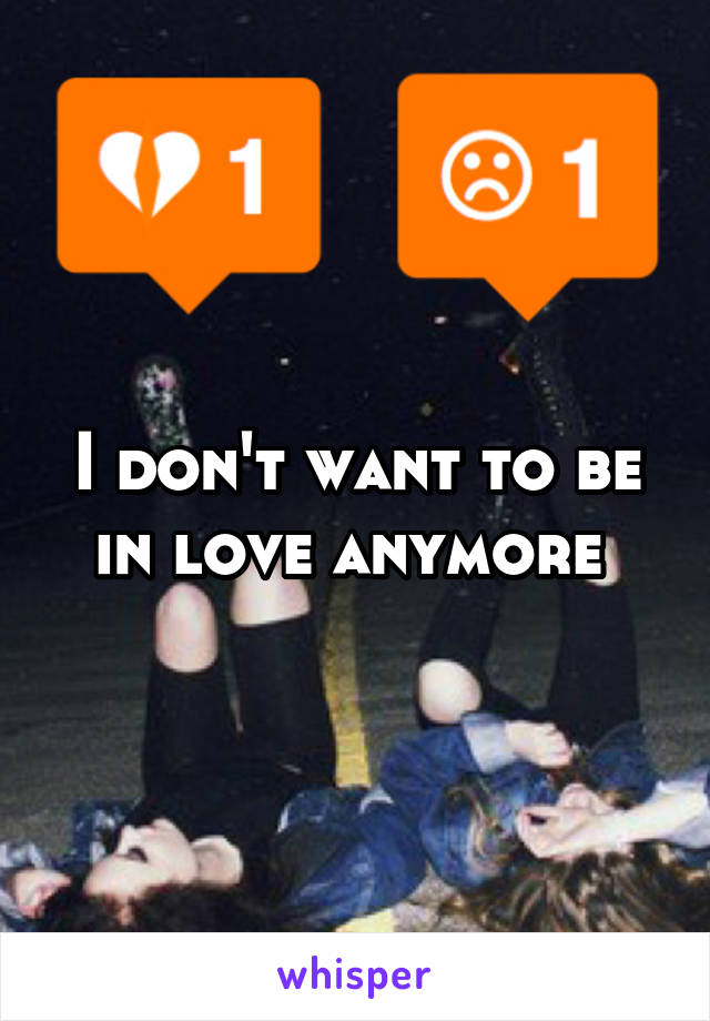 I don't want to be in love anymore 