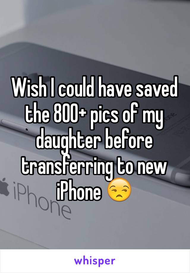 Wish I could have saved the 800+ pics of my daughter before transferring to new iPhone 😒