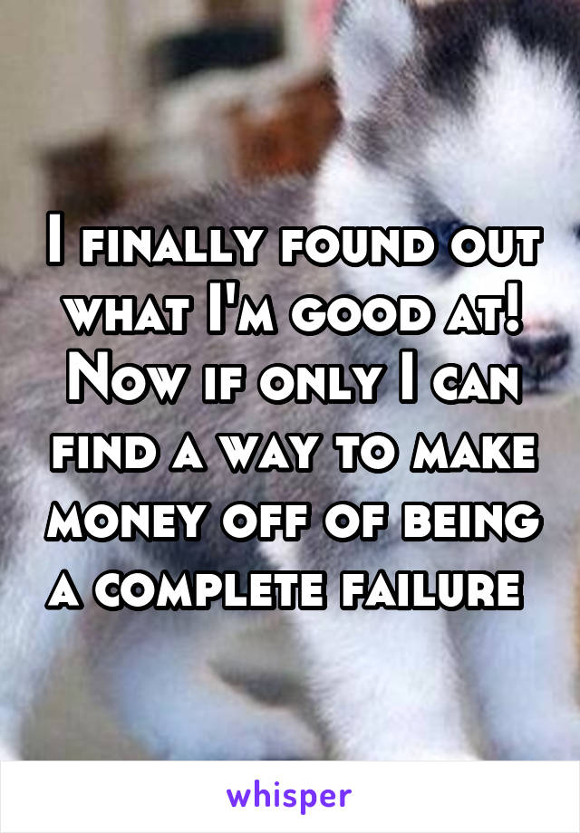 I finally found out what I'm good at! Now if only I can find a way to make money off of being a complete failure 