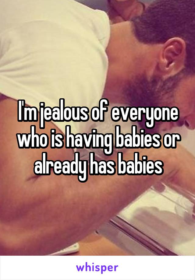 I'm jealous of everyone who is having babies or already has babies